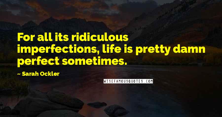 Sarah Ockler Quotes: For all its ridiculous imperfections, life is pretty damn perfect sometimes.