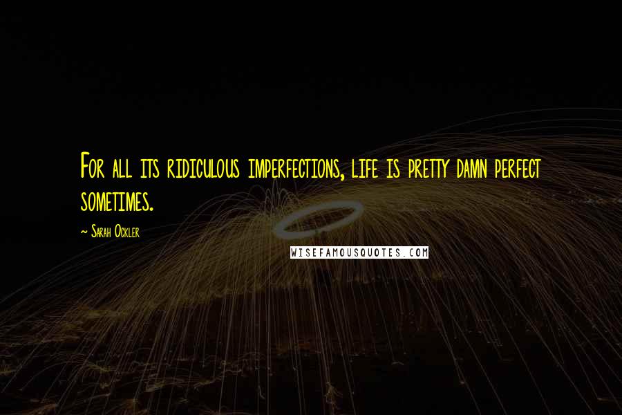 Sarah Ockler Quotes: For all its ridiculous imperfections, life is pretty damn perfect sometimes.