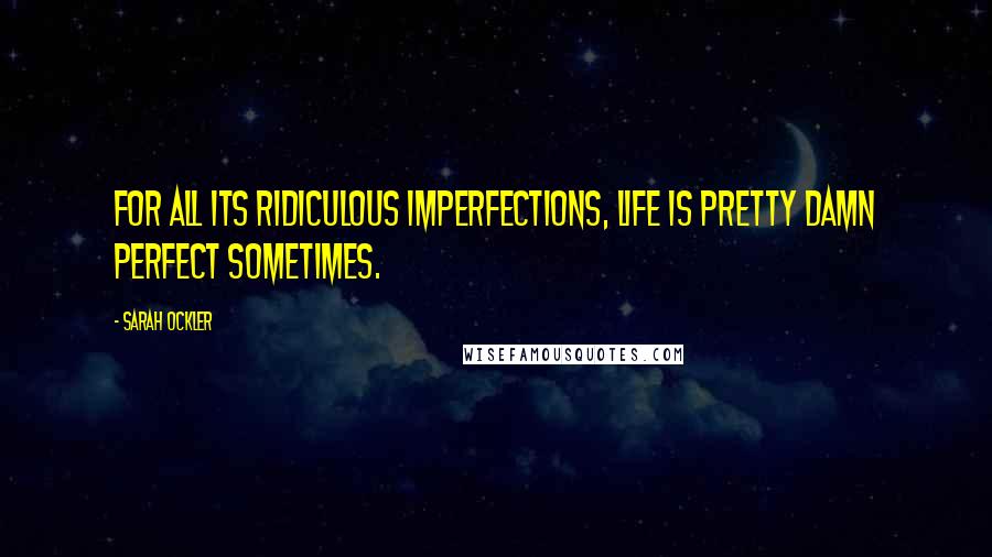 Sarah Ockler Quotes: For all its ridiculous imperfections, life is pretty damn perfect sometimes.