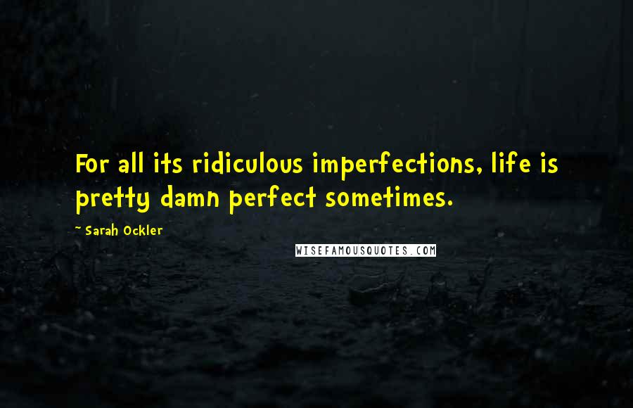 Sarah Ockler Quotes: For all its ridiculous imperfections, life is pretty damn perfect sometimes.
