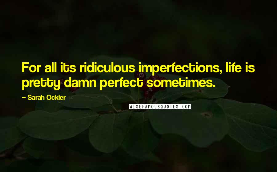 Sarah Ockler Quotes: For all its ridiculous imperfections, life is pretty damn perfect sometimes.