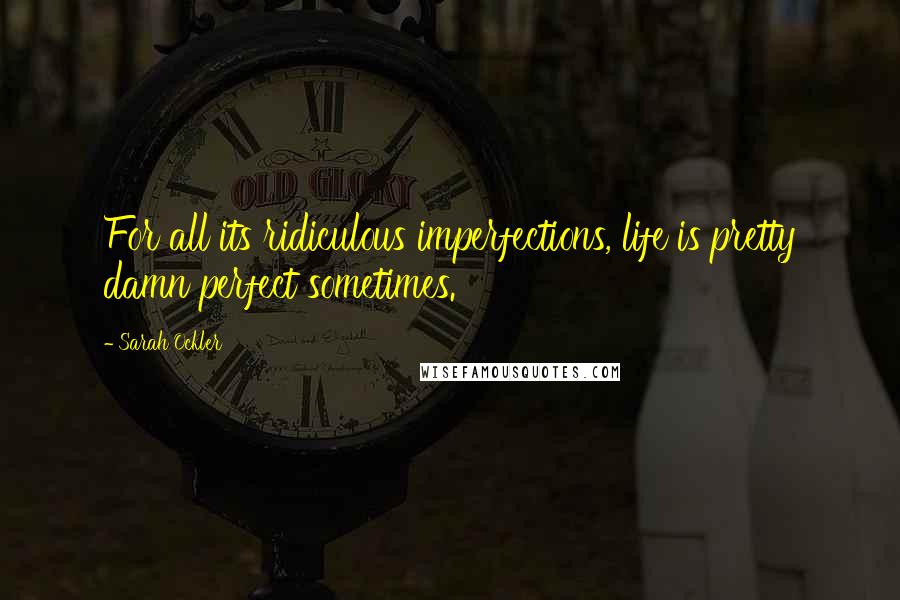 Sarah Ockler Quotes: For all its ridiculous imperfections, life is pretty damn perfect sometimes.