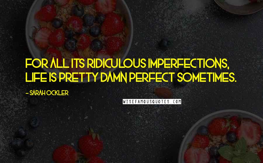 Sarah Ockler Quotes: For all its ridiculous imperfections, life is pretty damn perfect sometimes.
