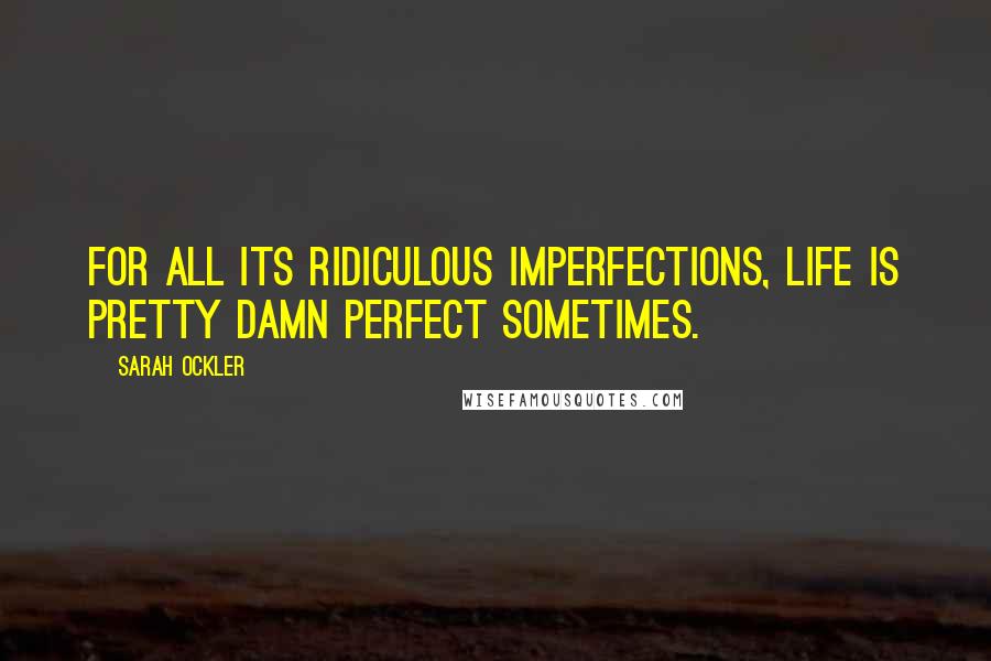 Sarah Ockler Quotes: For all its ridiculous imperfections, life is pretty damn perfect sometimes.