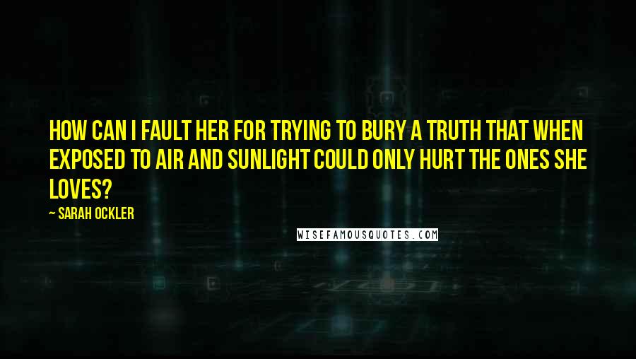 Sarah Ockler Quotes: How can I fault her for trying to bury a truth that when exposed to air and sunlight could only hurt the ones she loves?