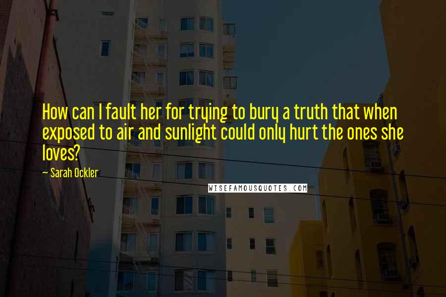Sarah Ockler Quotes: How can I fault her for trying to bury a truth that when exposed to air and sunlight could only hurt the ones she loves?