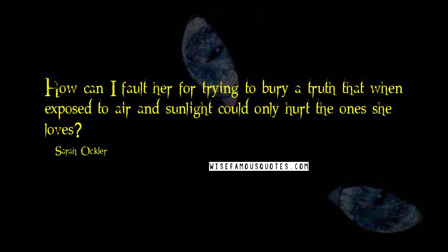 Sarah Ockler Quotes: How can I fault her for trying to bury a truth that when exposed to air and sunlight could only hurt the ones she loves?