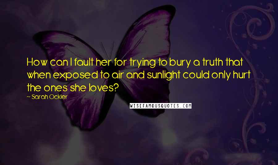 Sarah Ockler Quotes: How can I fault her for trying to bury a truth that when exposed to air and sunlight could only hurt the ones she loves?