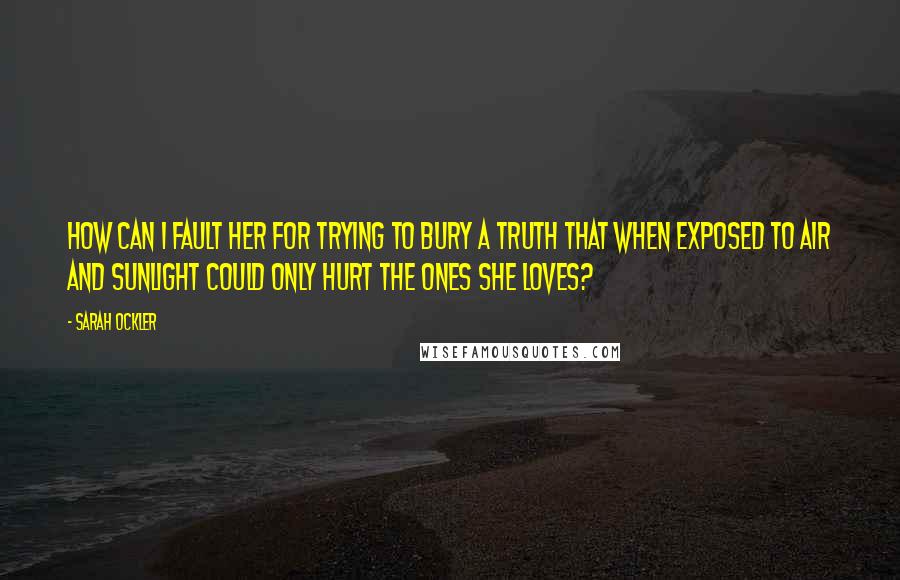 Sarah Ockler Quotes: How can I fault her for trying to bury a truth that when exposed to air and sunlight could only hurt the ones she loves?