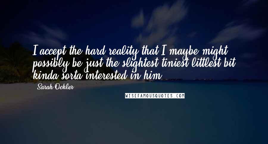 Sarah Ockler Quotes: I accept the hard reality that I maybe might possibly be just the slightest tiniest littlest bit kinda sorta interested in him.