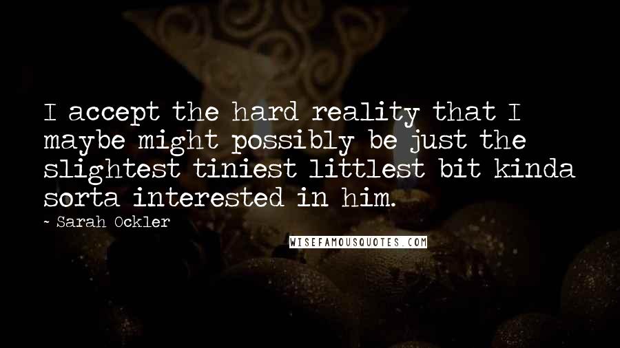 Sarah Ockler Quotes: I accept the hard reality that I maybe might possibly be just the slightest tiniest littlest bit kinda sorta interested in him.