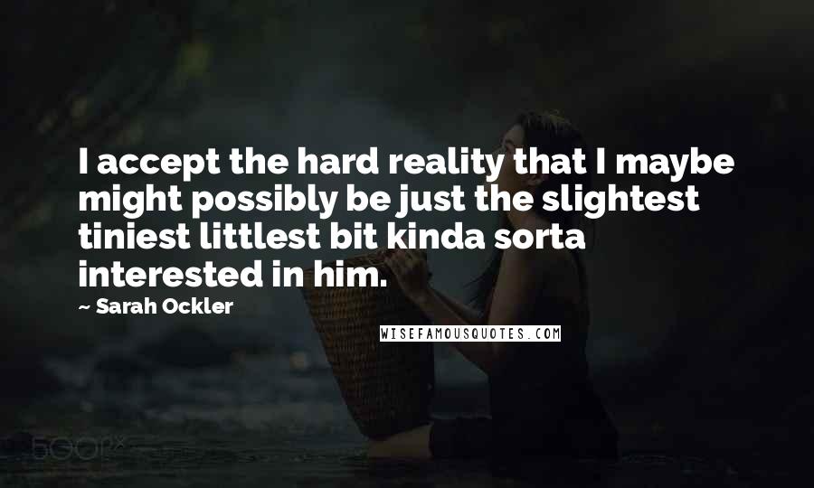 Sarah Ockler Quotes: I accept the hard reality that I maybe might possibly be just the slightest tiniest littlest bit kinda sorta interested in him.