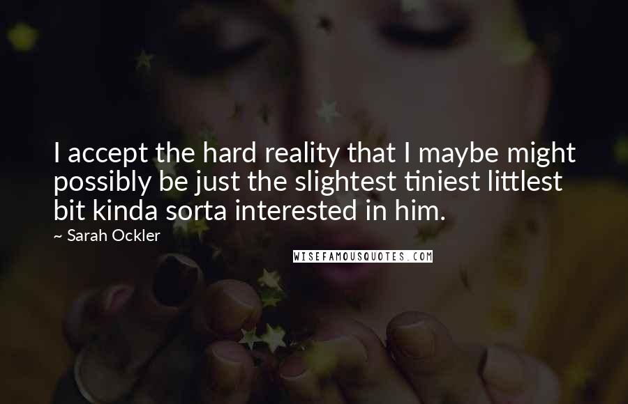 Sarah Ockler Quotes: I accept the hard reality that I maybe might possibly be just the slightest tiniest littlest bit kinda sorta interested in him.