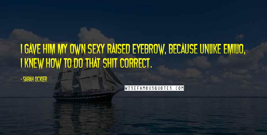 Sarah Ockler Quotes: I gave him my own sexy raised eyebrow, because unlike Emilio, I knew how to do that shit correct.