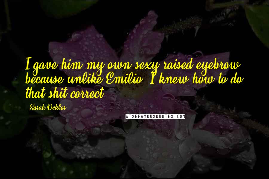 Sarah Ockler Quotes: I gave him my own sexy raised eyebrow, because unlike Emilio, I knew how to do that shit correct.