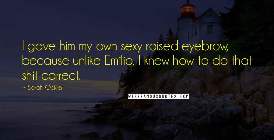 Sarah Ockler Quotes: I gave him my own sexy raised eyebrow, because unlike Emilio, I knew how to do that shit correct.