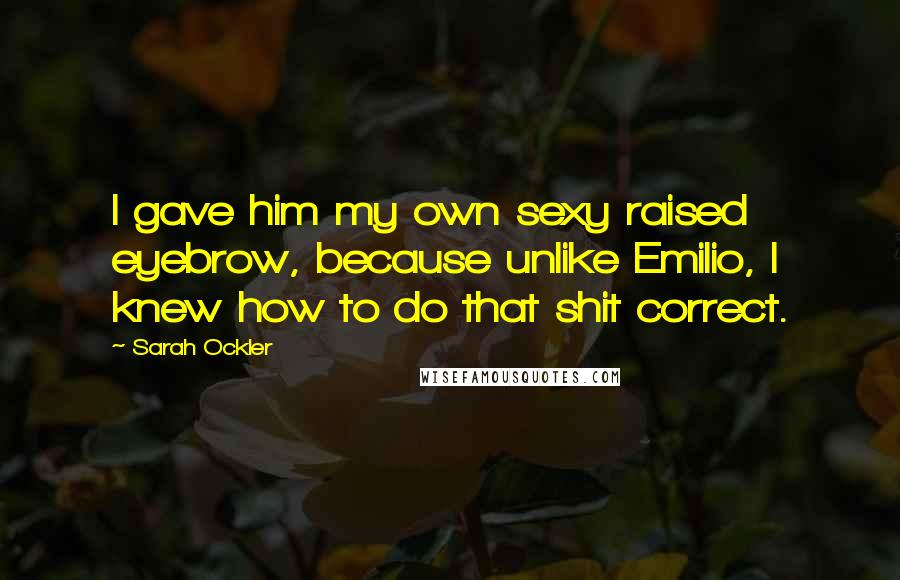 Sarah Ockler Quotes: I gave him my own sexy raised eyebrow, because unlike Emilio, I knew how to do that shit correct.