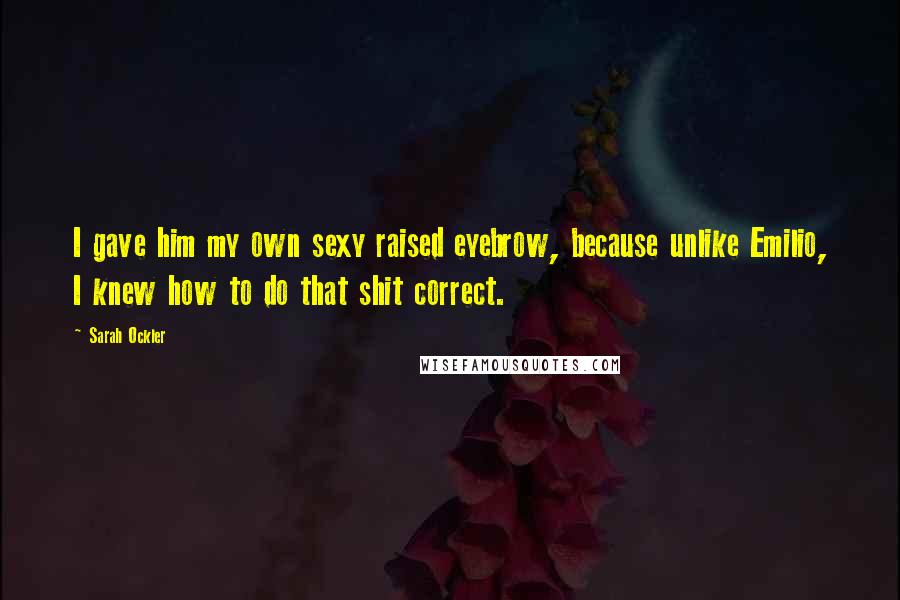 Sarah Ockler Quotes: I gave him my own sexy raised eyebrow, because unlike Emilio, I knew how to do that shit correct.