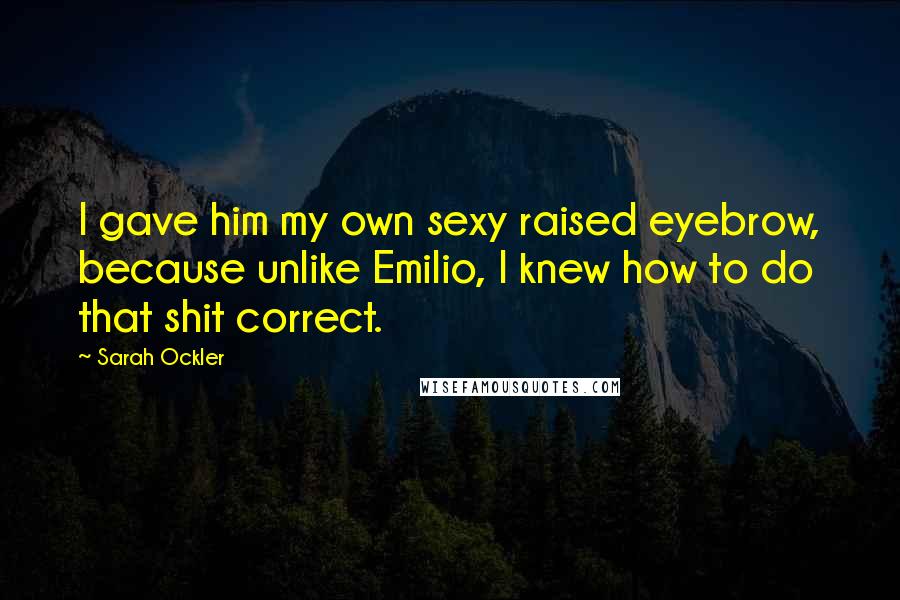 Sarah Ockler Quotes: I gave him my own sexy raised eyebrow, because unlike Emilio, I knew how to do that shit correct.