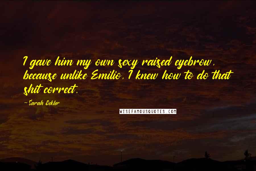 Sarah Ockler Quotes: I gave him my own sexy raised eyebrow, because unlike Emilio, I knew how to do that shit correct.