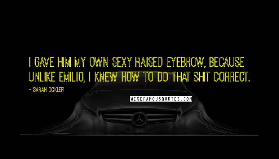 Sarah Ockler Quotes: I gave him my own sexy raised eyebrow, because unlike Emilio, I knew how to do that shit correct.