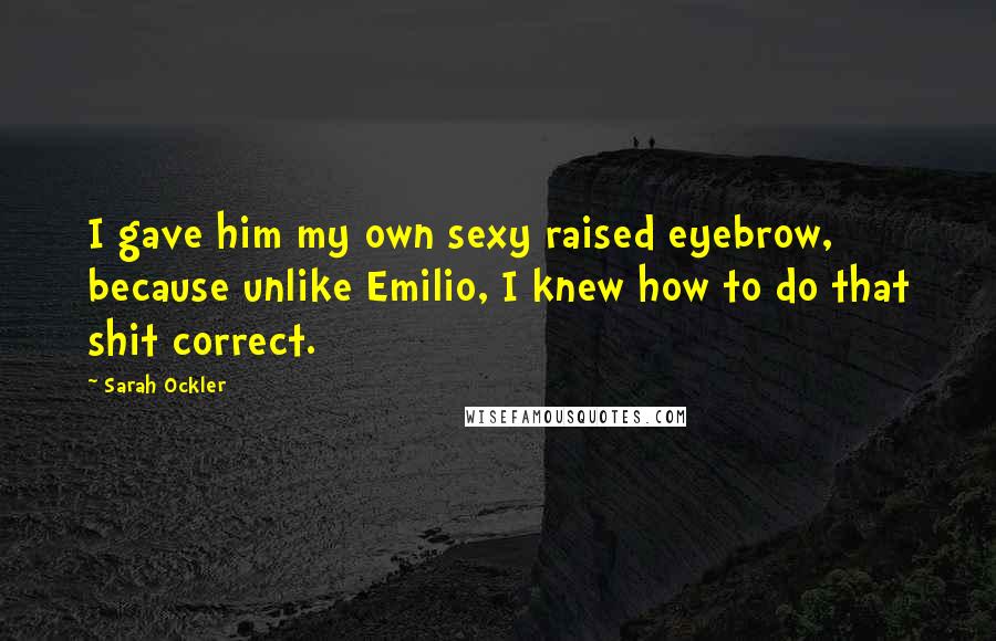 Sarah Ockler Quotes: I gave him my own sexy raised eyebrow, because unlike Emilio, I knew how to do that shit correct.