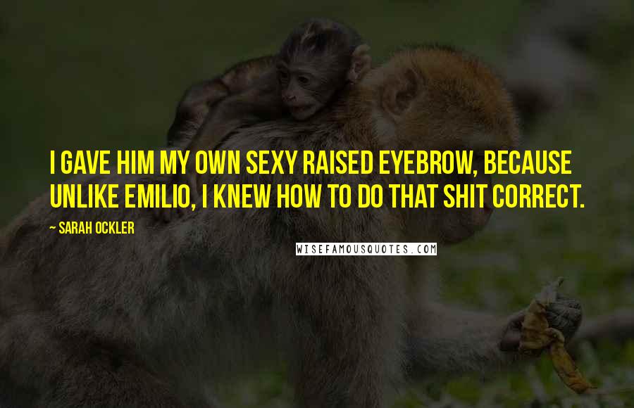 Sarah Ockler Quotes: I gave him my own sexy raised eyebrow, because unlike Emilio, I knew how to do that shit correct.