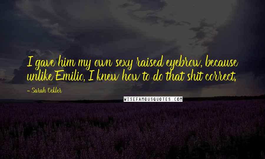 Sarah Ockler Quotes: I gave him my own sexy raised eyebrow, because unlike Emilio, I knew how to do that shit correct.