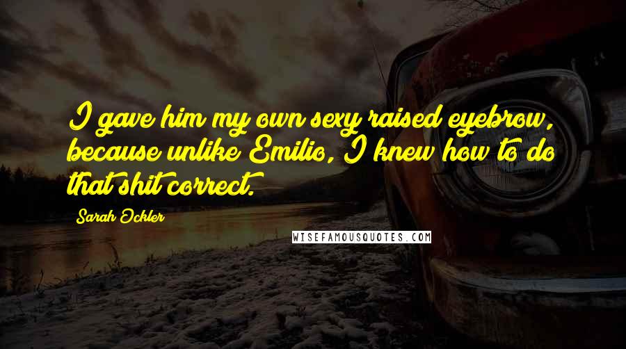 Sarah Ockler Quotes: I gave him my own sexy raised eyebrow, because unlike Emilio, I knew how to do that shit correct.