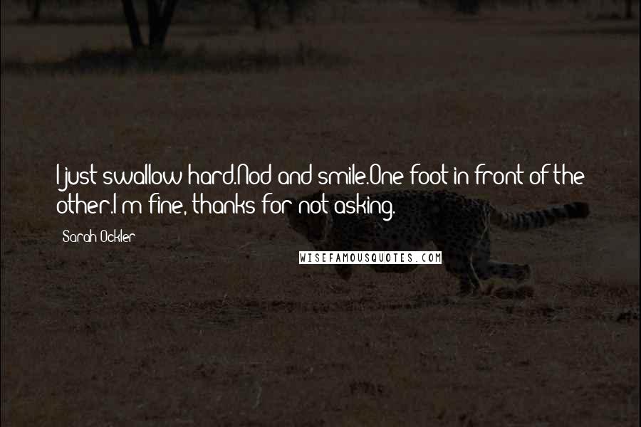 Sarah Ockler Quotes: I just swallow hard.Nod and smile.One foot in front of the other.I'm fine, thanks for not asking.