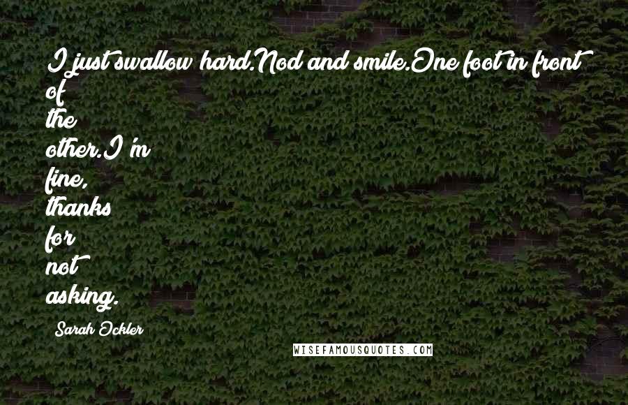 Sarah Ockler Quotes: I just swallow hard.Nod and smile.One foot in front of the other.I'm fine, thanks for not asking.