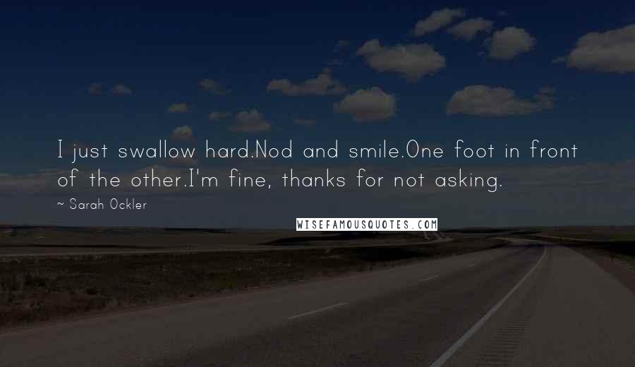 Sarah Ockler Quotes: I just swallow hard.Nod and smile.One foot in front of the other.I'm fine, thanks for not asking.