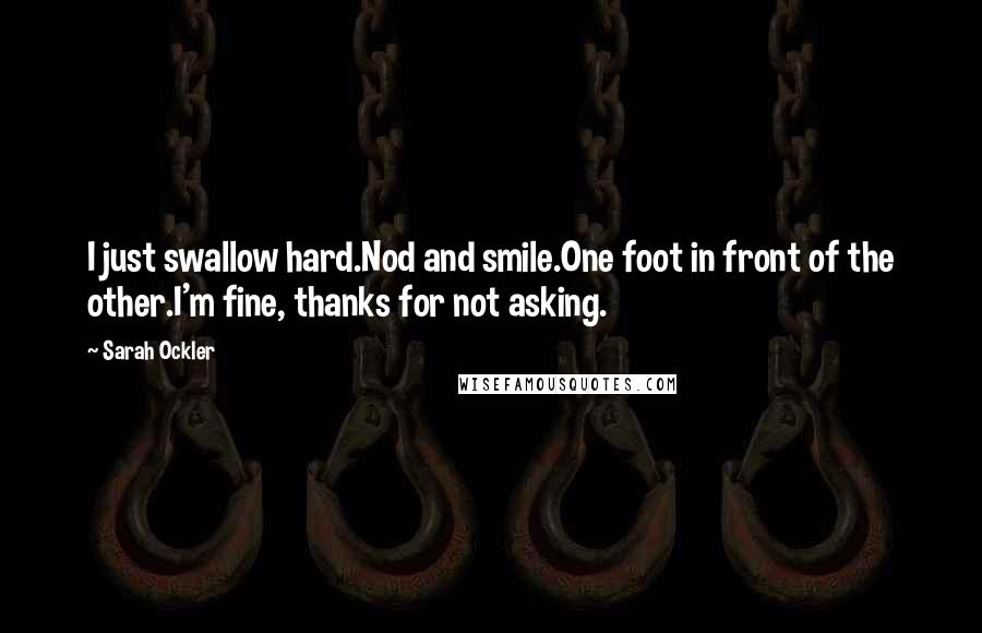 Sarah Ockler Quotes: I just swallow hard.Nod and smile.One foot in front of the other.I'm fine, thanks for not asking.