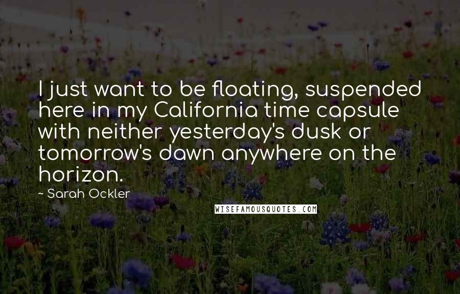 Sarah Ockler Quotes: I just want to be floating, suspended here in my California time capsule with neither yesterday's dusk or tomorrow's dawn anywhere on the horizon.