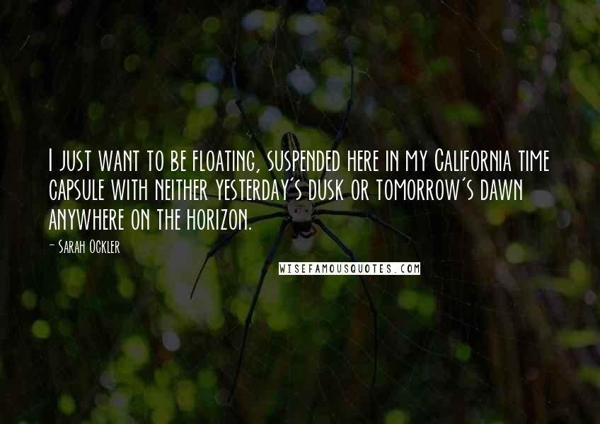Sarah Ockler Quotes: I just want to be floating, suspended here in my California time capsule with neither yesterday's dusk or tomorrow's dawn anywhere on the horizon.