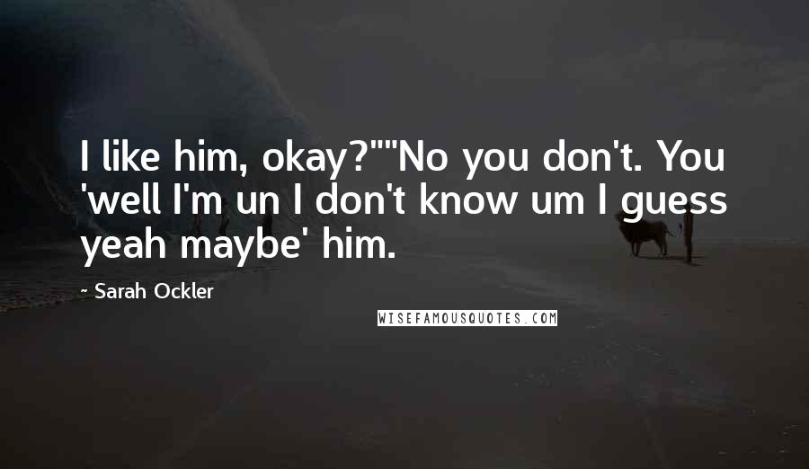 Sarah Ockler Quotes: I like him, okay?""No you don't. You 'well I'm un I don't know um I guess yeah maybe' him.