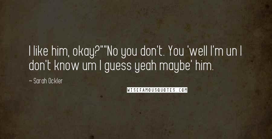 Sarah Ockler Quotes: I like him, okay?""No you don't. You 'well I'm un I don't know um I guess yeah maybe' him.