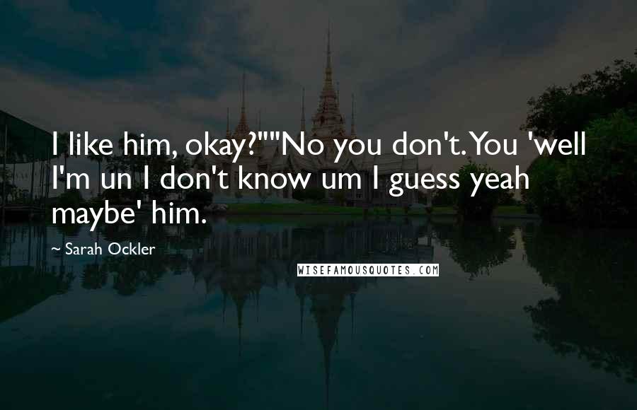 Sarah Ockler Quotes: I like him, okay?""No you don't. You 'well I'm un I don't know um I guess yeah maybe' him.