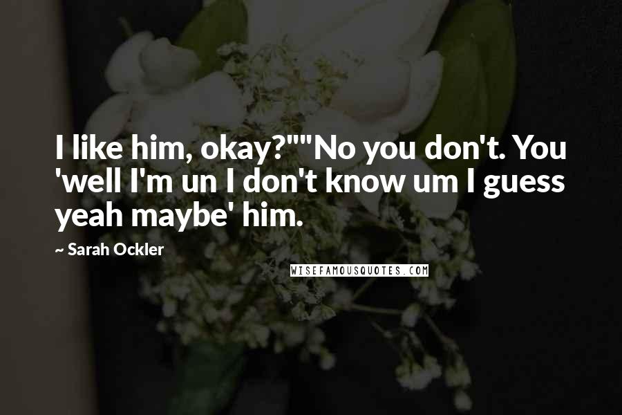 Sarah Ockler Quotes: I like him, okay?""No you don't. You 'well I'm un I don't know um I guess yeah maybe' him.