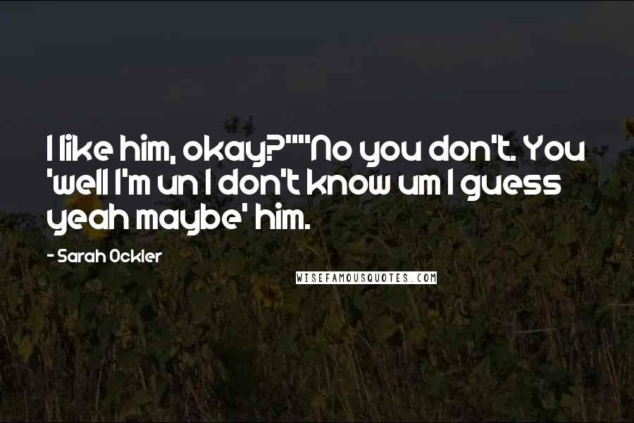 Sarah Ockler Quotes: I like him, okay?""No you don't. You 'well I'm un I don't know um I guess yeah maybe' him.