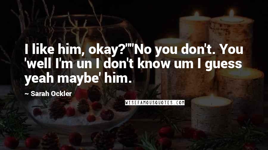 Sarah Ockler Quotes: I like him, okay?""No you don't. You 'well I'm un I don't know um I guess yeah maybe' him.