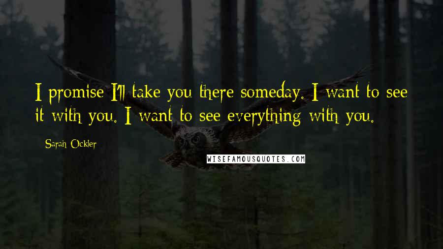 Sarah Ockler Quotes: I promise I'll take you there someday. I want to see it with you. I want to see everything with you.