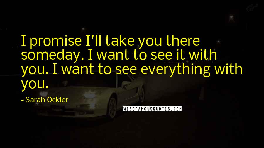 Sarah Ockler Quotes: I promise I'll take you there someday. I want to see it with you. I want to see everything with you.