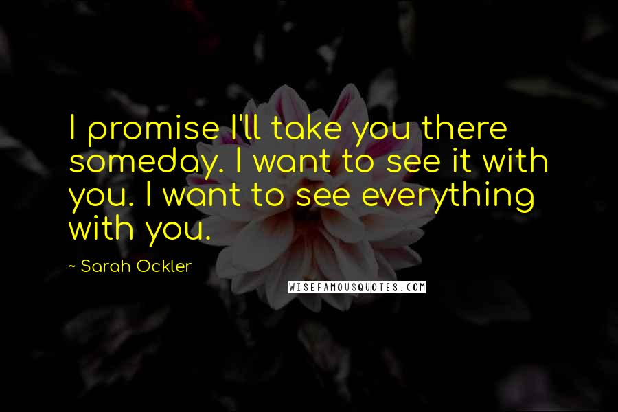 Sarah Ockler Quotes: I promise I'll take you there someday. I want to see it with you. I want to see everything with you.