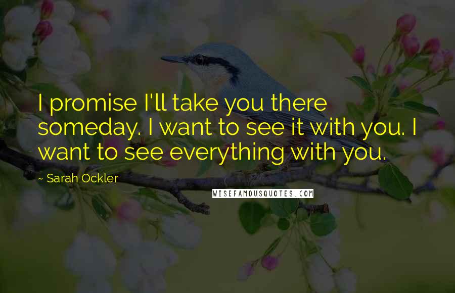 Sarah Ockler Quotes: I promise I'll take you there someday. I want to see it with you. I want to see everything with you.