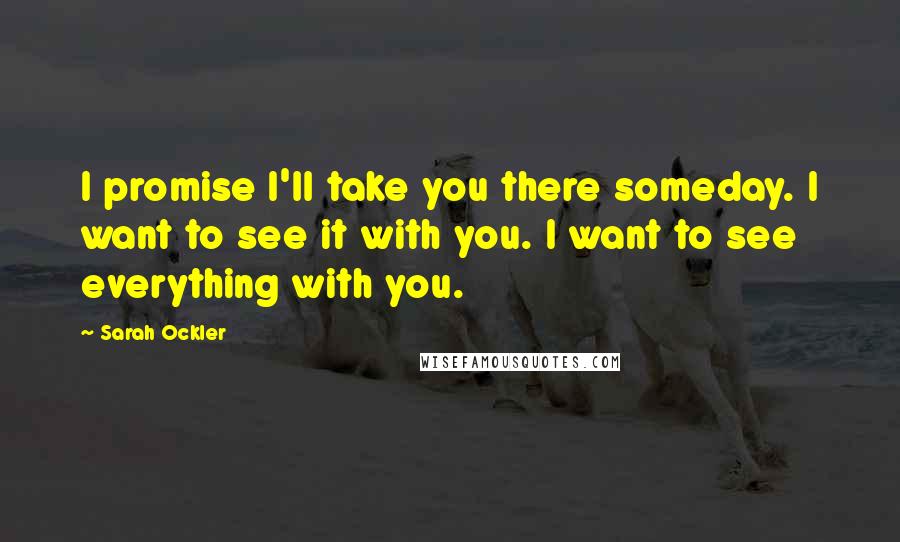 Sarah Ockler Quotes: I promise I'll take you there someday. I want to see it with you. I want to see everything with you.