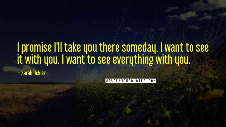 Sarah Ockler Quotes: I promise I'll take you there someday. I want to see it with you. I want to see everything with you.