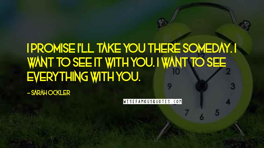 Sarah Ockler Quotes: I promise I'll take you there someday. I want to see it with you. I want to see everything with you.