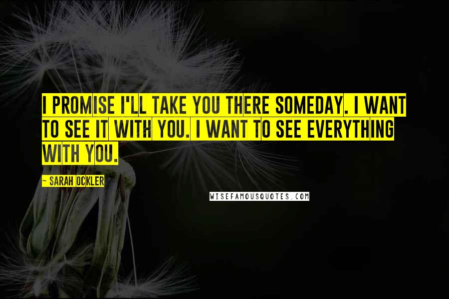 Sarah Ockler Quotes: I promise I'll take you there someday. I want to see it with you. I want to see everything with you.