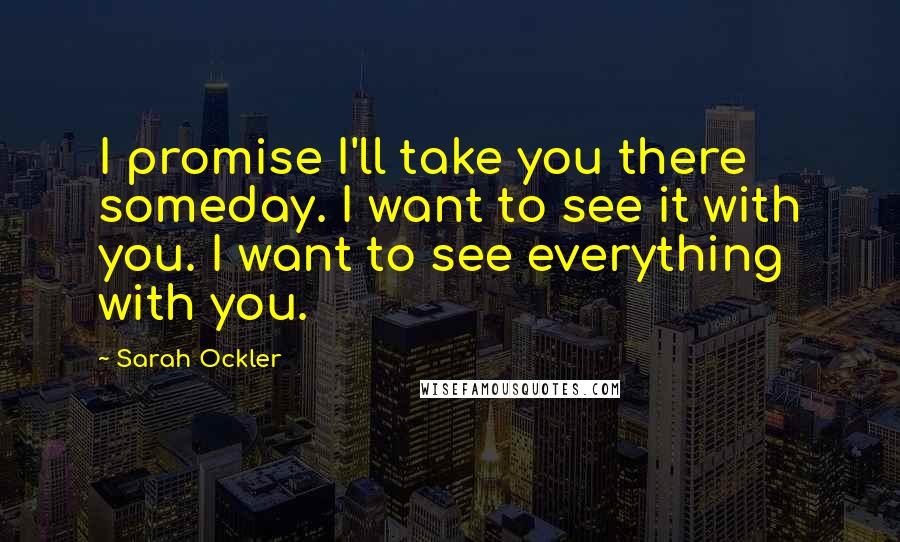 Sarah Ockler Quotes: I promise I'll take you there someday. I want to see it with you. I want to see everything with you.